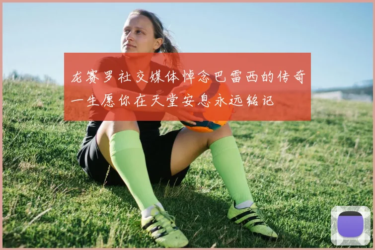 龙赛罗社交媒体悼念巴雷西的传奇一生愿你在天堂安息永远铭记