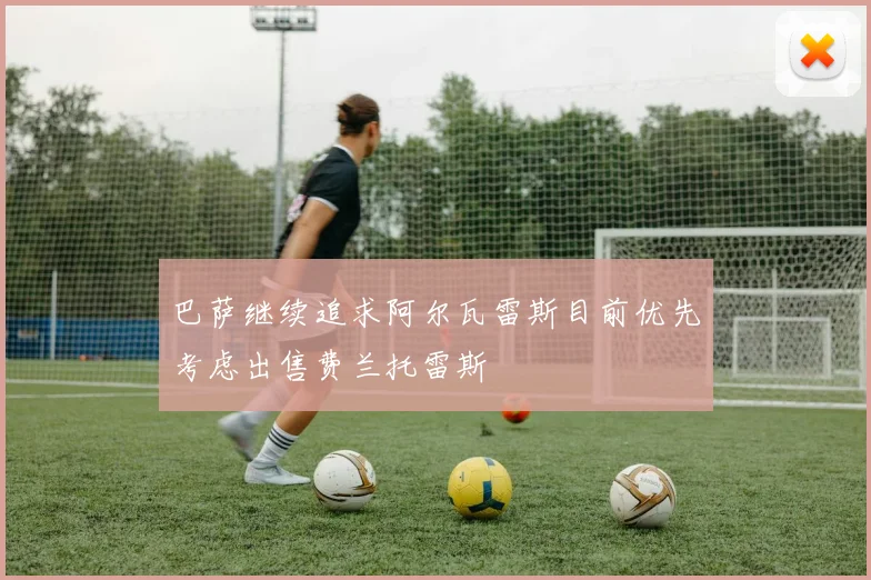 巴萨继续追求阿尔瓦雷斯目前优先考虑出售费兰托雷斯