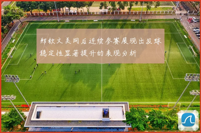 郑钦文美网后连续参赛展现出发球稳定性显著提升的表现分析