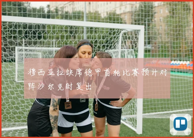 穆西亚拉缺席德甲首轮比赛预计对阵沙尔克时复出