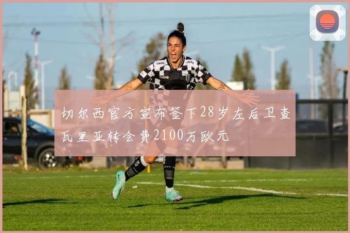 切尔西官方宣布签下28岁左后卫查瓦里亚转会费2100万欧元