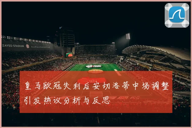 皇马欧冠失利后安切洛蒂中场调整引发热议分析与反思