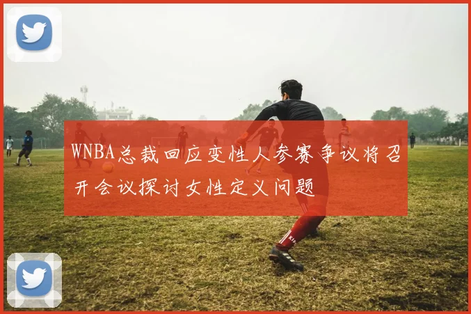 WNBA总裁回应变性人参赛争议将召开会议探讨女性定义问题