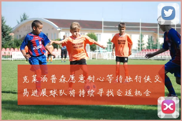 克莱汤普森愿意耐心等待独行侠交易进展球队将持续寻找合适机会
