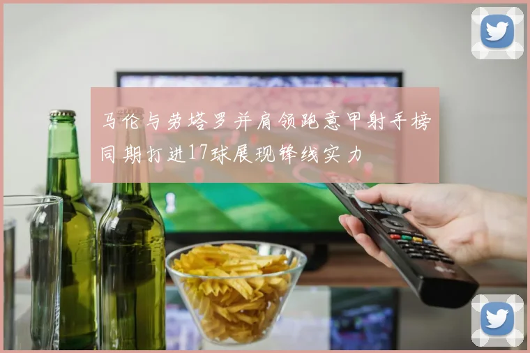 马伦与劳塔罗并肩领跑意甲射手榜同期打进17球展现锋线实力